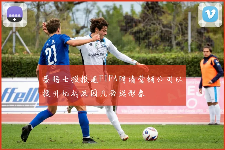 泰晤士报报道FIFA聘请营销公司以提升机构及因凡蒂诺形象
