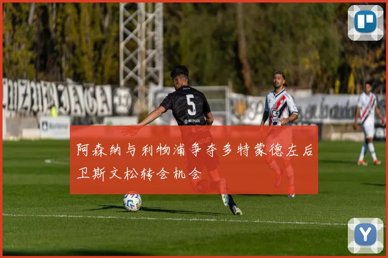 阿森纳与利物浦争夺多特蒙德左后卫斯文松转会机会
