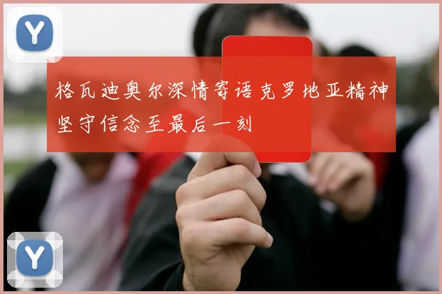 格瓦迪奥尔深情寄语克罗地亚精神坚守信念至最后一刻