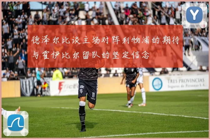 德泽尔比谈主场对阵利物浦的期待与霍伊比尔留队的坚定信念