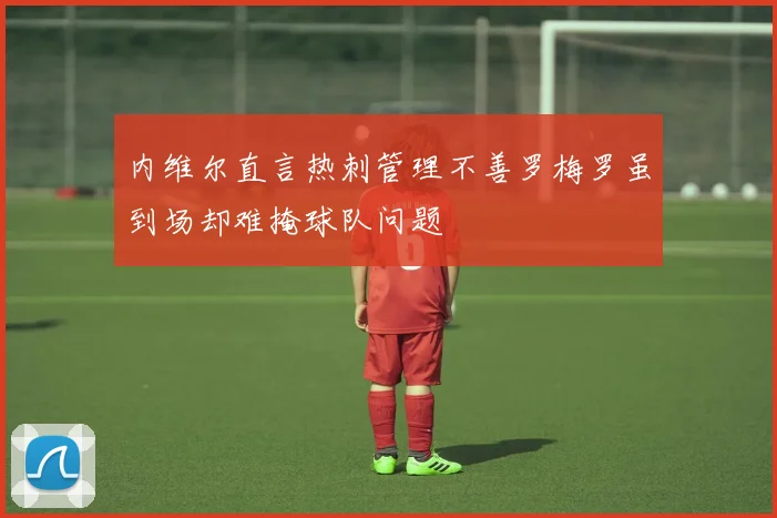 内维尔直言热刺管理不善罗梅罗虽到场却难掩球队问题