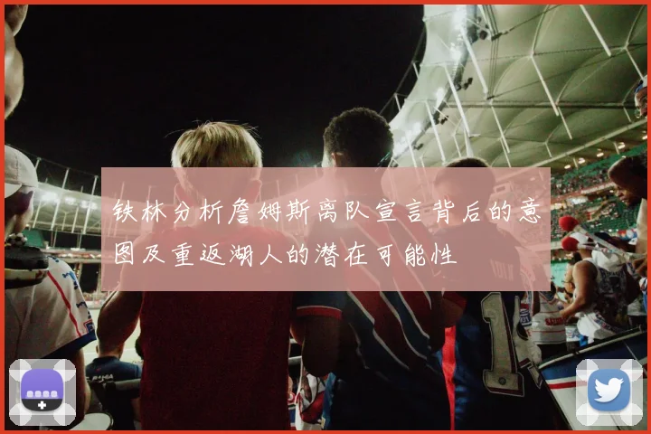 铁林分析詹姆斯离队宣言背后的意图及重返湖人的潜在可能性