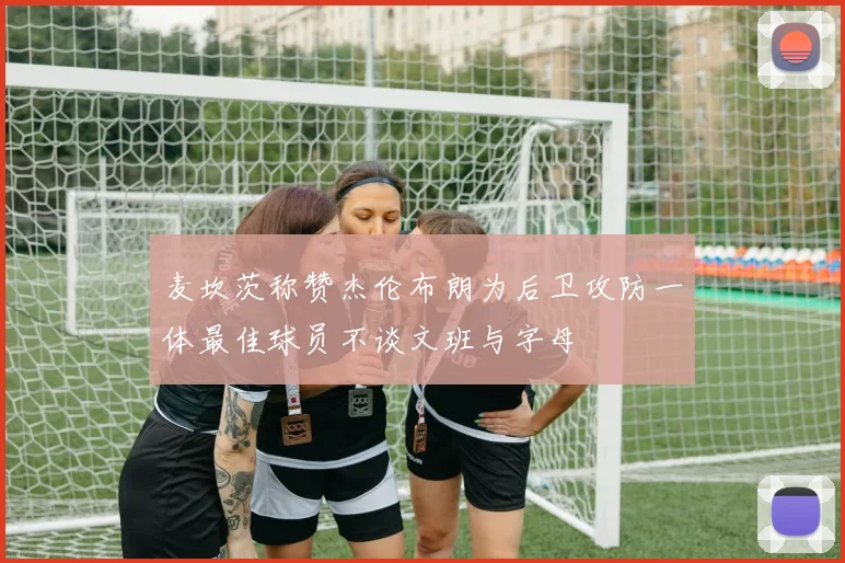 麦坎茨称赞杰伦布朗为后卫攻防一体最佳球员不谈文班与字母