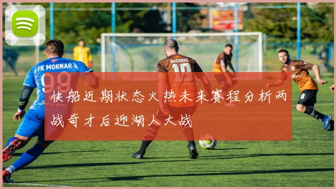 快船近期状态火热未来赛程分析两战奇才后迎湖人大战