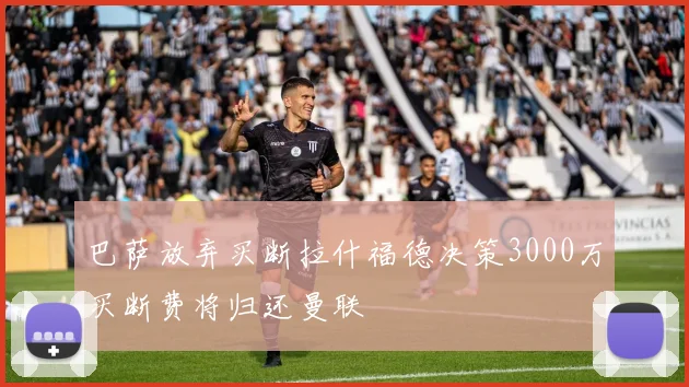巴萨放弃买断拉什福德决策3000万买断费将归还曼联