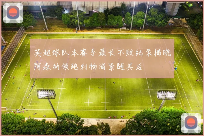 英超球队本赛季最长不败纪录揭晓阿森纳领跑利物浦紧随其后