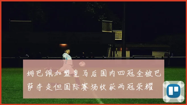 姆巴佩加盟皇马后国内四冠全被巴萨夺走但国际赛场收获两冠荣耀