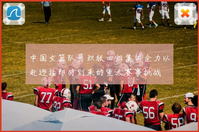 中国女篮队员积极回归集训全力以赴迎接即将到来的重大赛事挑战