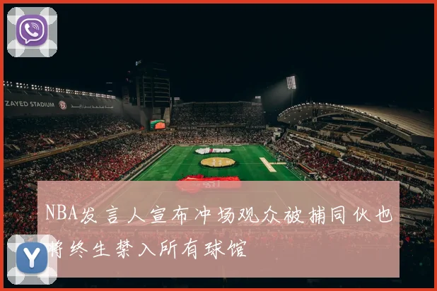 NBA发言人宣布冲场观众被捕同伙也将终生禁入所有球馆