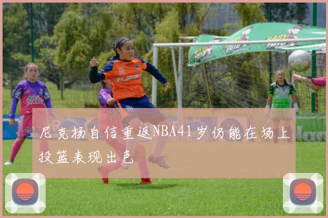 尼克杨自信重返NBA41岁仍能在场上投篮表现出色