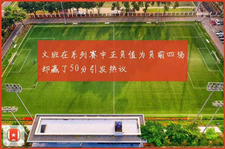 文班在系列赛中正负值为负前四场却赢了50分引发热议