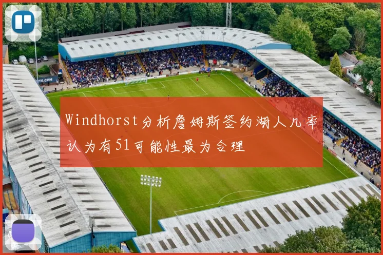 Windhorst分析詹姆斯签约湖人几率认为有51可能性最为合理
