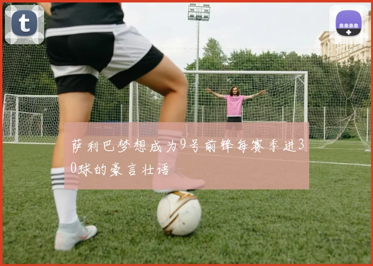 萨利巴梦想成为9号前锋每赛季进30球的豪言壮语