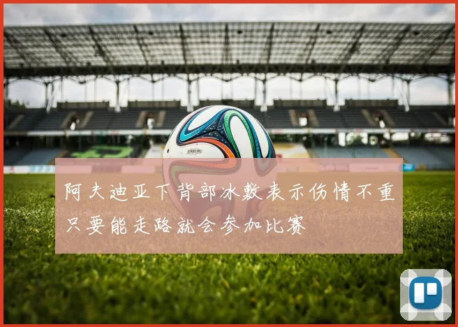 阿夫迪亚下背部冰敷表示伤情不重只要能走路就会参加比赛