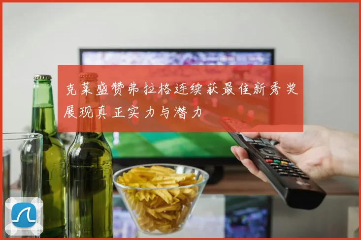 克莱盛赞弗拉格连续获最佳新秀奖展现真正实力与潜力