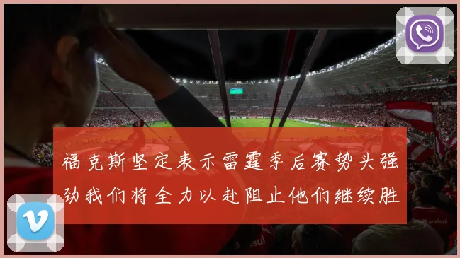 福克斯坚定表示雷霆季后赛势头强劲我们将全力以赴阻止他们继续胜利