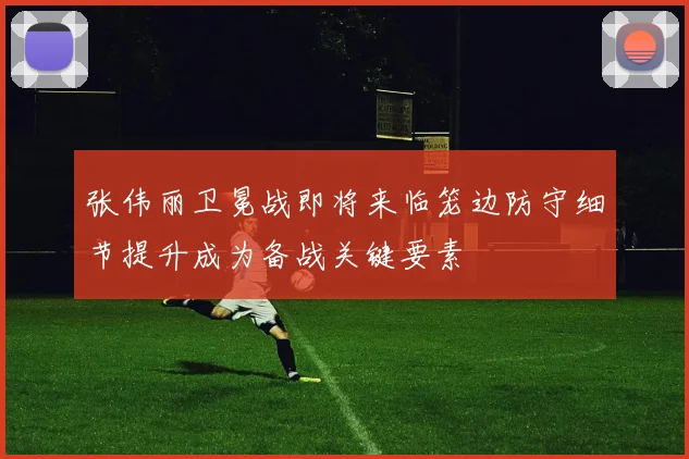 张伟丽卫冕战即将来临笼边防守细节提升成为备战关键要素