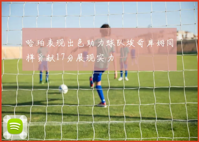 哈珀表现出色助力球队埃奇库姆同样贡献17分展现实力