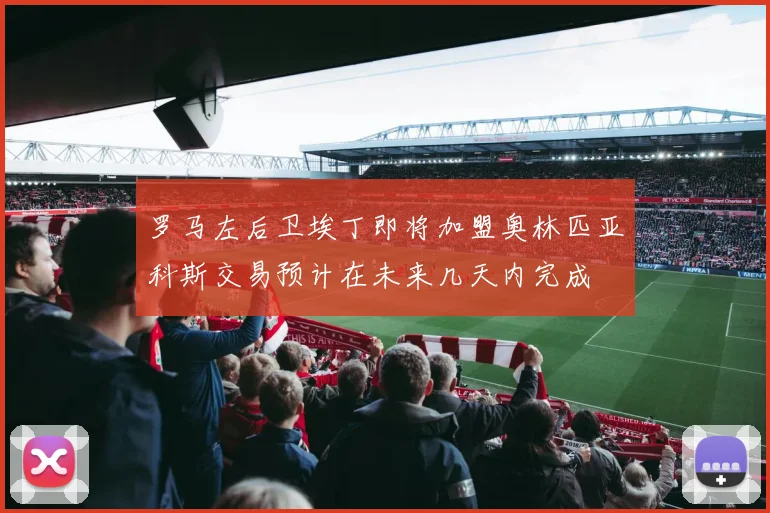 罗马左后卫埃丁即将加盟奥林匹亚科斯交易预计在未来几天内完成