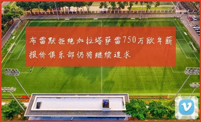 布雷默拒绝加拉塔萨雷750万欧年薪报价俱乐部仍将继续追求