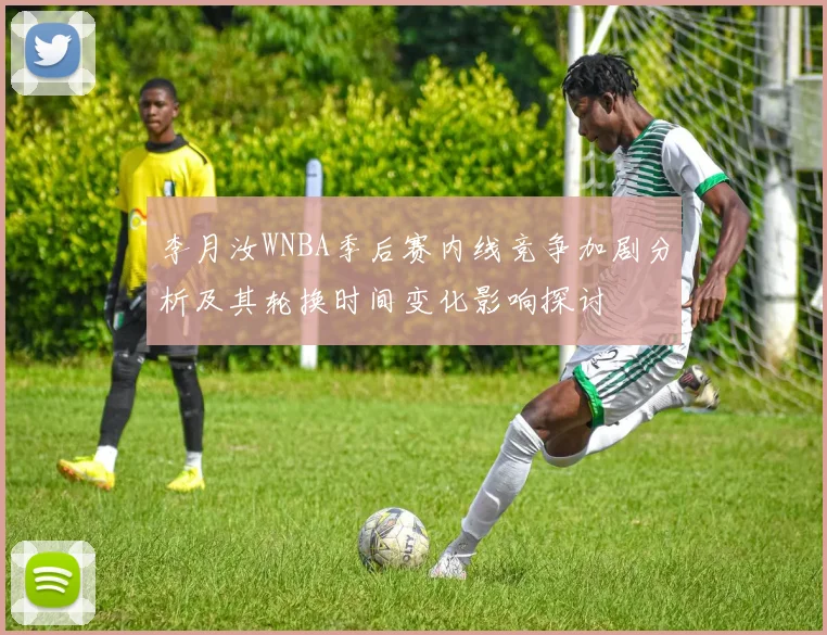 李月汝WNBA季后赛内线竞争加剧分析及其轮换时间变化影响探讨