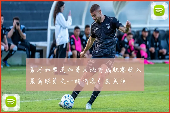 莱万加盟芝加哥火焰将成联赛收入最高球员之一的消息引发关注