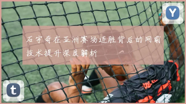 石宇奇在亚洲赛场连胜背后的网前技术提升深度解析