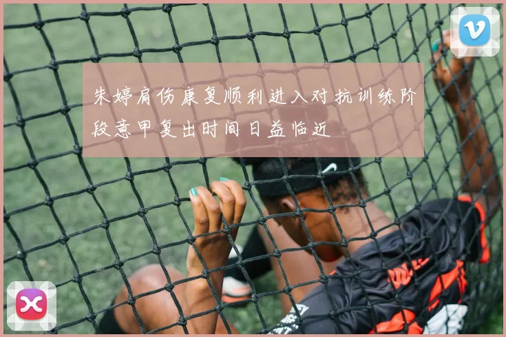 朱婷肩伤康复顺利进入对抗训练阶段意甲复出时间日益临近