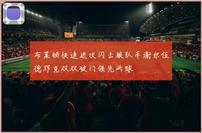 布莱顿快速进攻闪击狼队辛谢尔伍德邓克双双破门领先两球