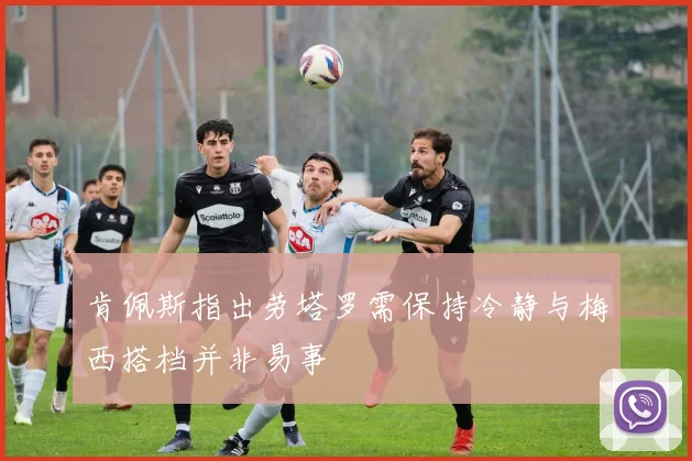 肯佩斯指出劳塔罗需保持冷静与梅西搭档并非易事