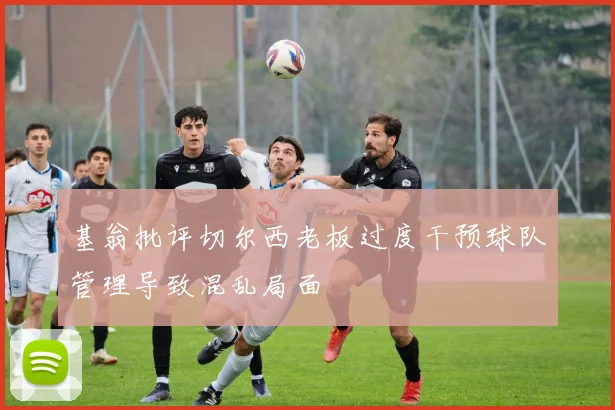 基翁批评切尔西老板过度干预球队管理导致混乱局面