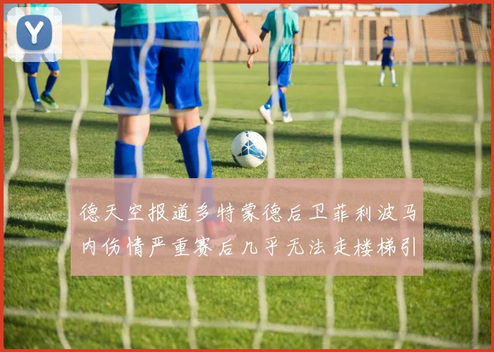 德天空报道多特蒙德后卫菲利波马内伤情严重赛后几乎无法走楼梯引发关注