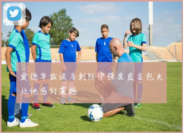 爱德华兹谈马刺防守强度直言包夹让他感到震撼