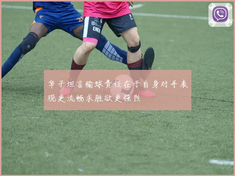 华子坦言输球责任在于自身对手表现更流畅求胜欲更强烈